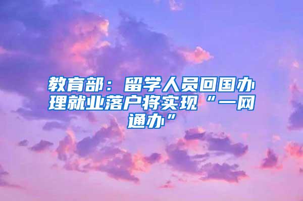 教育部：留学人员回国办理就业落户将实现“一网通办”