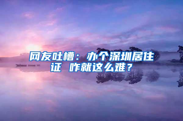 网友吐槽：办个深圳居住证 咋就这么难？