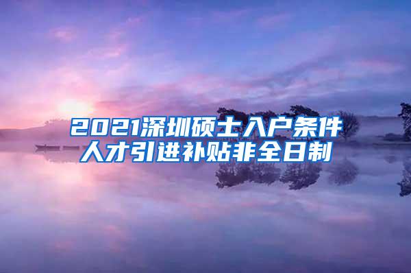 2021深圳硕士入户条件人才引进补贴非全日制