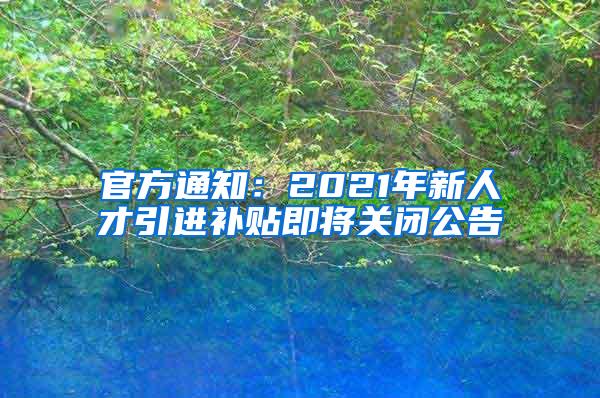 官方通知：2021年新人才引进补贴即将关闭公告