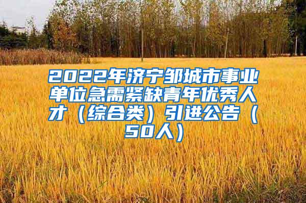 2022年济宁邹城市事业单位急需紧缺青年优秀人才（综合类）引进公告（50人）