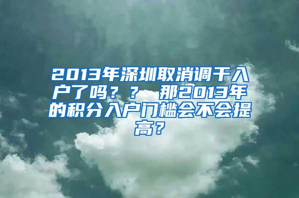 2013年深圳取消调干入户了吗？？ 那2013年的积分入户门槛会不会提高？