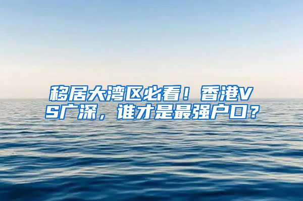 移居大湾区必看！香港VS广深，谁才是最强户口？