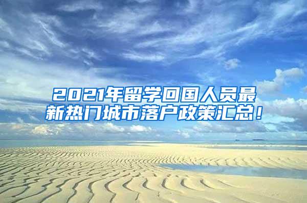 2021年留学回国人员最新热门城市落户政策汇总！