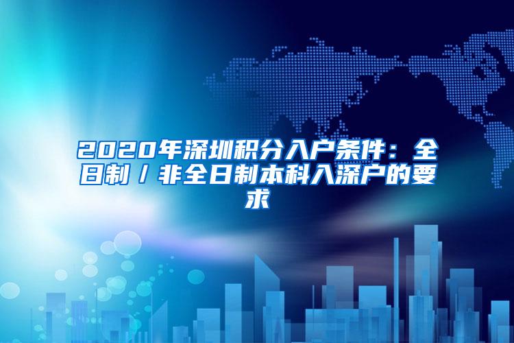 2020年深圳积分入户条件：全日制／非全日制本科入深户的要求