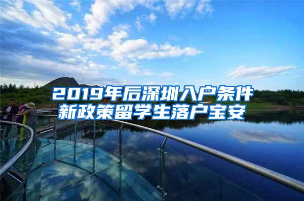 2019年后深圳入户条件新政策留学生落户宝安