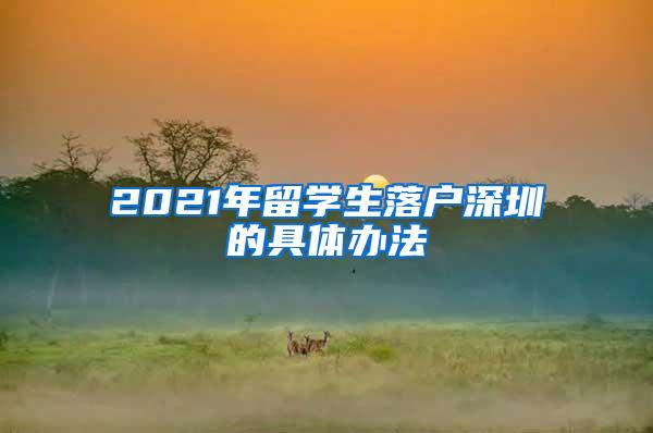 2021年留学生落户深圳的具体办法