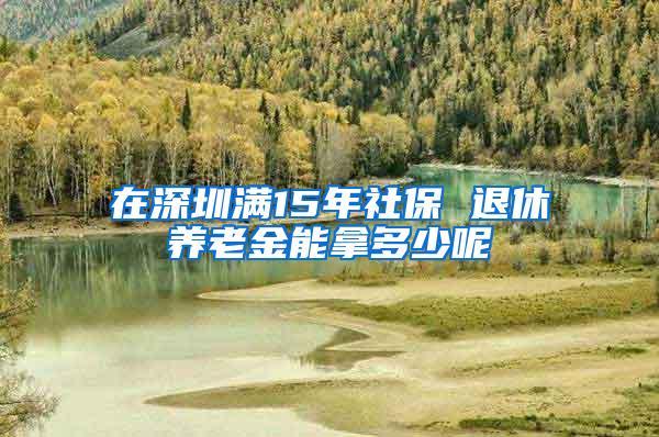 在深圳满15年社保 退休养老金能拿多少呢