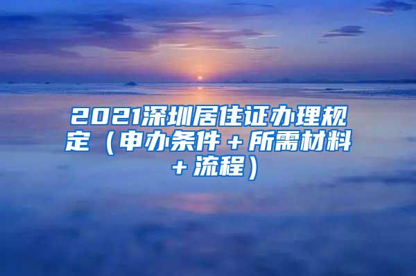 2021深圳居住证办理规定（申办条件＋所需材料＋流程）