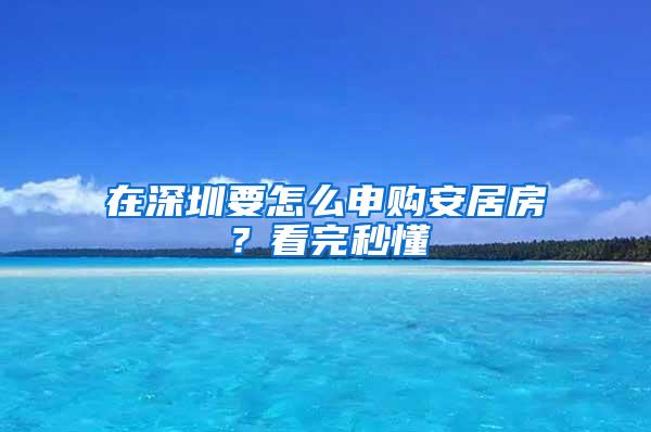 在深圳要怎么申购安居房？看完秒懂