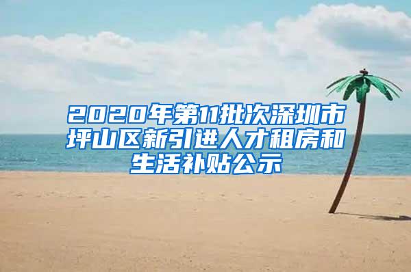 2020年第11批次深圳市坪山区新引进人才租房和生活补贴公示