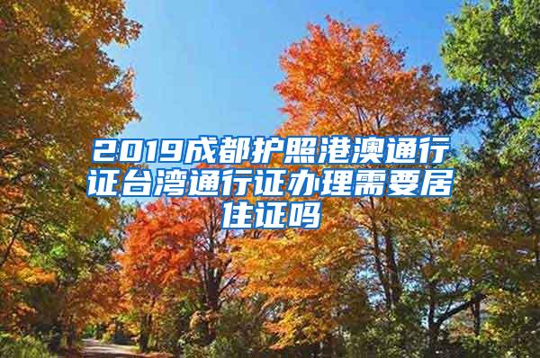 2019成都护照港澳通行证台湾通行证办理需要居住证吗