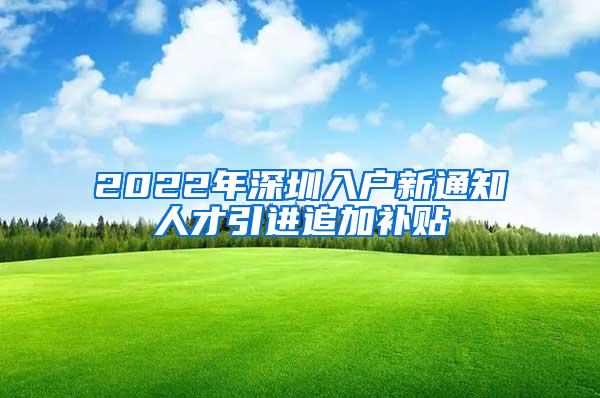 2022年深圳入户新通知人才引进追加补贴