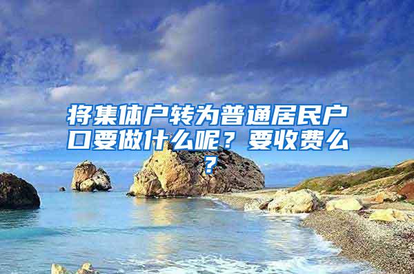 将集体户转为普通居民户口要做什么呢？要收费么？