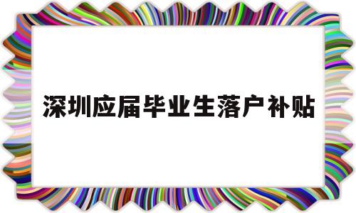 深圳应届毕业生落户补贴(深圳应届毕业生落户补贴取消) 应届毕业生入户深圳