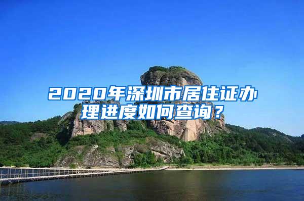 2020年深圳市居住证办理进度如何查询？