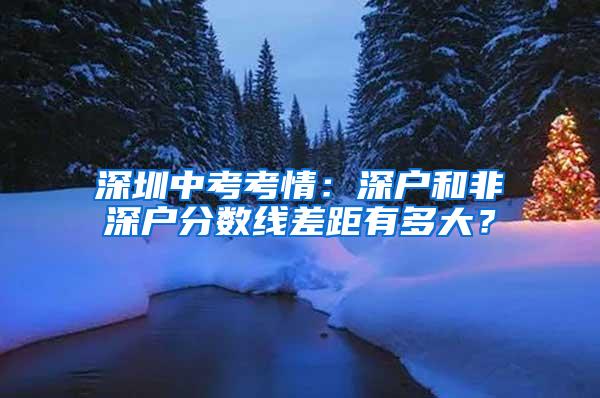 深圳中考考情：深户和非深户分数线差距有多大？