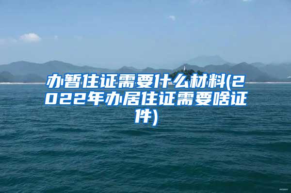 办暂住证需要什么材料(2022年办居住证需要啥证件)