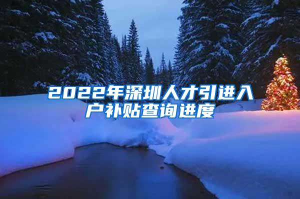 2022年深圳人才引进入户补贴查询进度