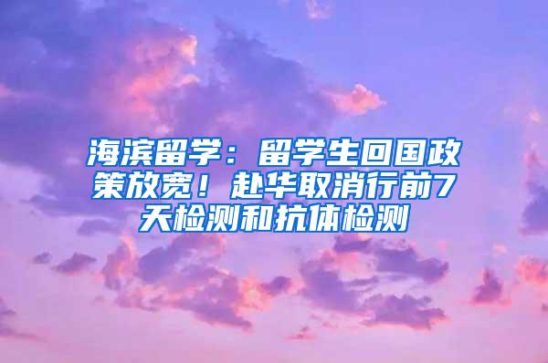 海滨留学：留学生回国政策放宽！赴华取消行前7天检测和抗体检测