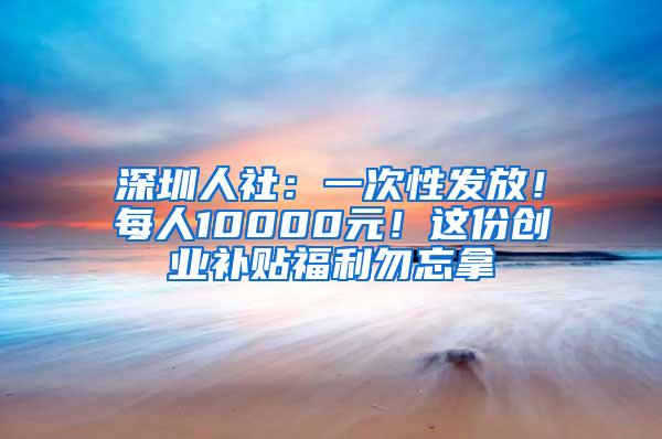 深圳人社：一次性发放！每人10000元！这份创业补贴福利勿忘拿