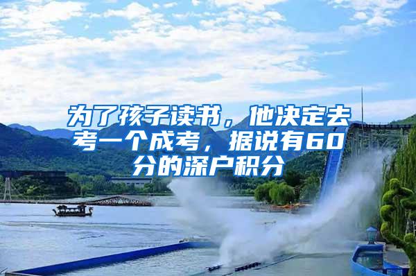 为了孩子读书，他决定去考一个成考，据说有60分的深户积分