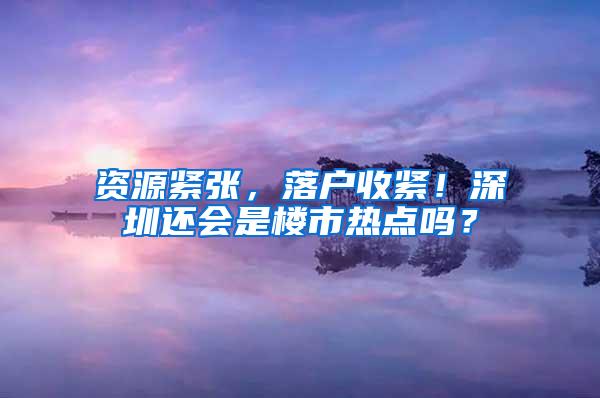 资源紧张，落户收紧！深圳还会是楼市热点吗？