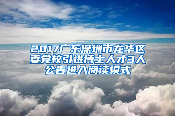 2017广东深圳市龙华区委党校引进博士人才3人公告进入阅读模式