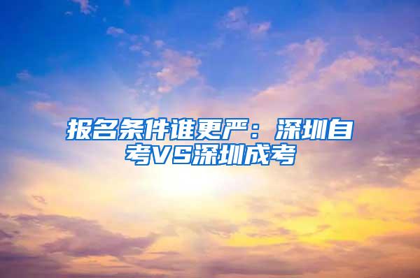 报名条件谁更严：深圳自考VS深圳成考