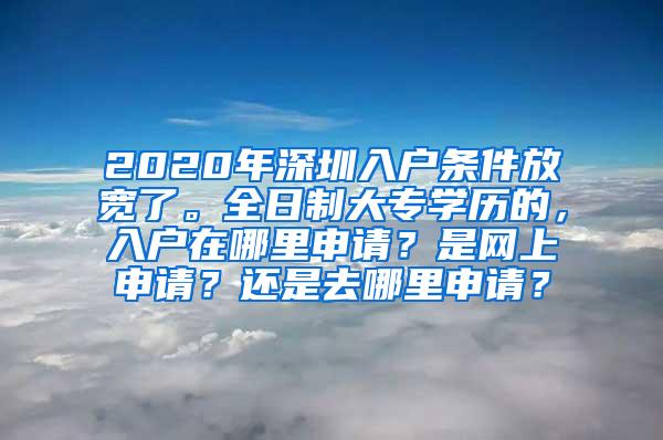 2020年深圳入户条件放宽了。全日制大专学历的，入户在哪里申请？是网上申请？还是去哪里申请？