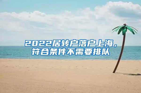 2022居转户落户上海，符合条件不需要排队