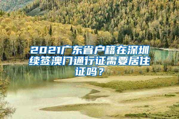 2021广东省户籍在深圳续签澳门通行证需要居住证吗？