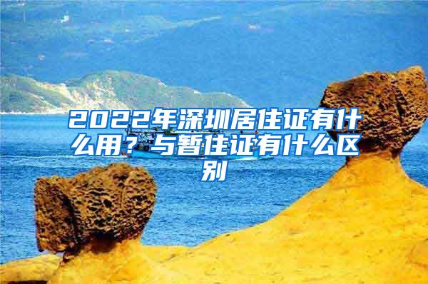 2022年深圳居住证有什么用？与暂住证有什么区别