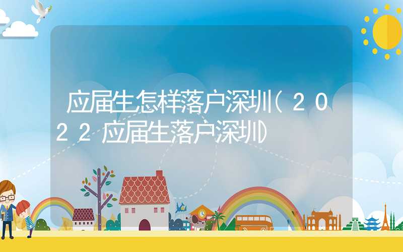 应届生怎样落户深圳(2022应届生落户深圳)