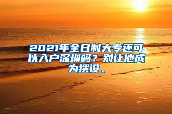 2021年全日制大专还可以入户深圳吗？别让他成为摆设。