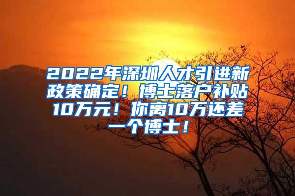 2022年深圳人才引进新政策确定！博士落户补贴10万元！你离10万还差一个博士！