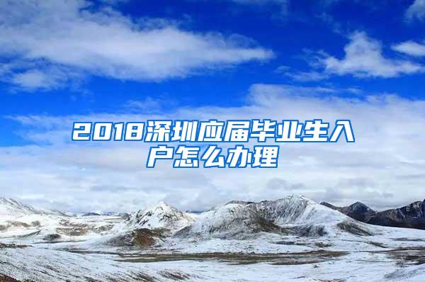 2018深圳应届毕业生入户怎么办理