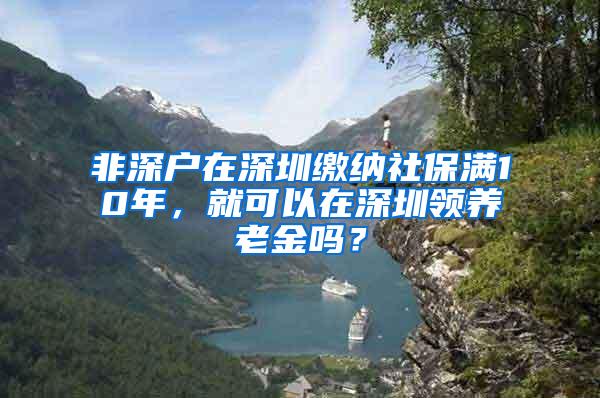 非深户在深圳缴纳社保满10年，就可以在深圳领养老金吗？