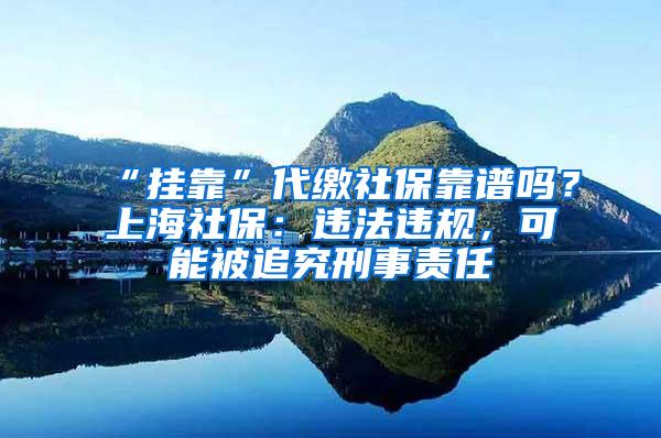 “挂靠”代缴社保靠谱吗？上海社保：违法违规，可能被追究刑事责任