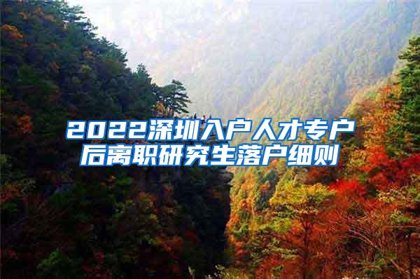 2022深圳入户人才专户后离职研究生落户细则