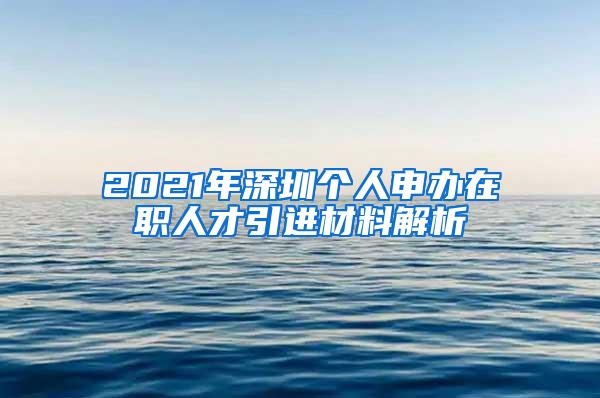 2021年深圳个人申办在职人才引进材料解析