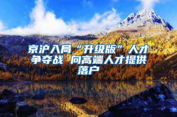 京沪入局“升级版”人才争夺战 向高端人才提供落户