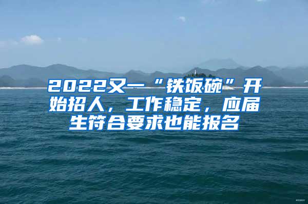 2022又一“铁饭碗”开始招人，工作稳定，应届生符合要求也能报名