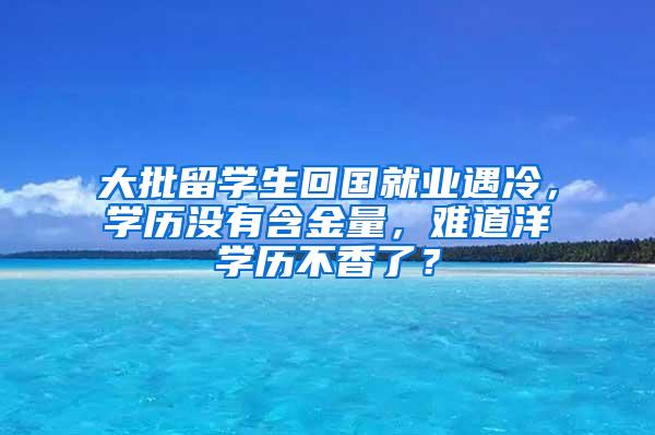 大批留学生回国就业遇冷，学历没有含金量，难道洋学历不香了？