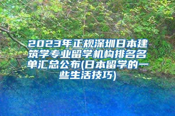 2023年正规深圳日本建筑学专业留学机构排名名单汇总公布(日本留学的一些生活技巧)