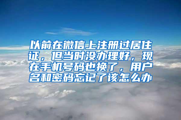 以前在微信上注册过居住证，但当时没办理好，现在手机号码也换了，用户名和密码忘记了该怎么办