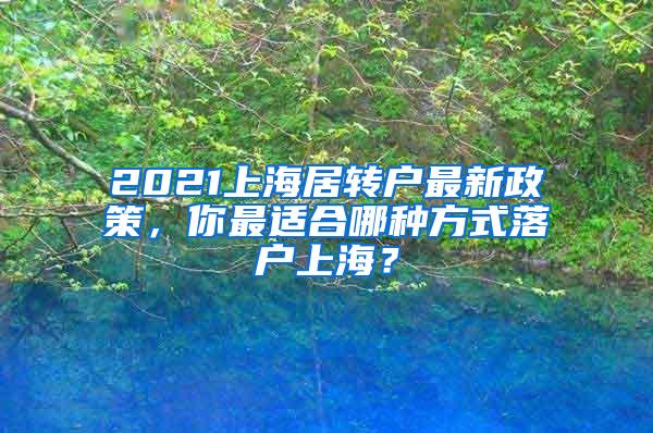 2021上海居转户最新政策，你最适合哪种方式落户上海？