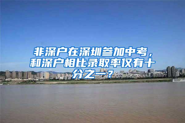 非深户在深圳参加中考，和深户相比录取率仅有十分之一？