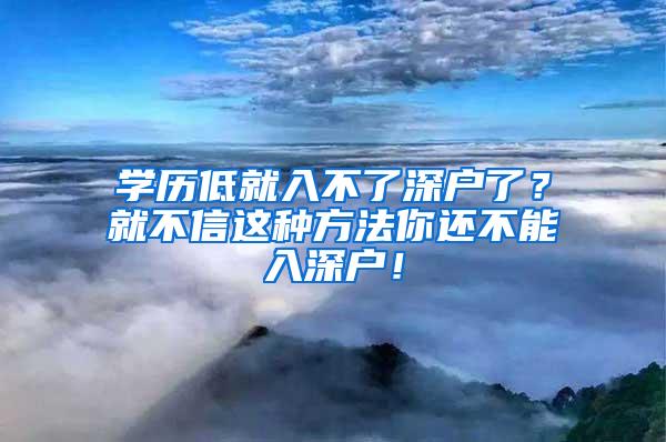 学历低就入不了深户了？就不信这种方法你还不能入深户！