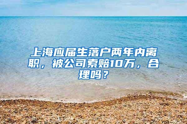 上海应届生落户两年内离职，被公司索赔10万，合理吗？